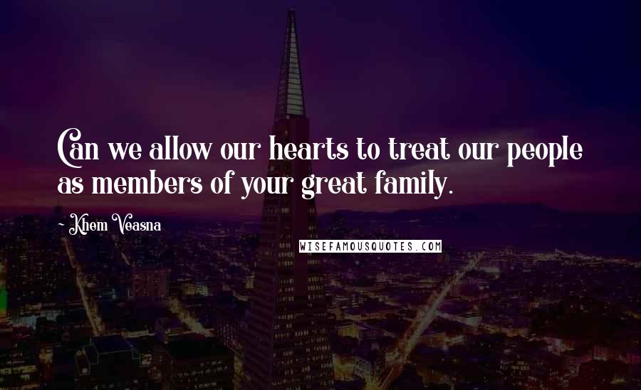 Khem Veasna Quotes: Can we allow our hearts to treat our people as members of your great family.