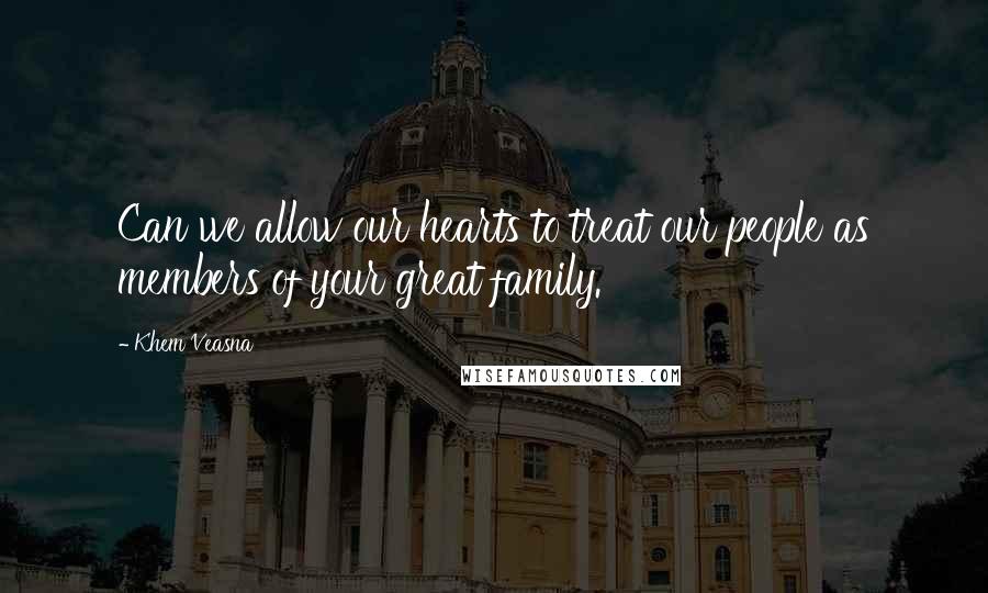 Khem Veasna Quotes: Can we allow our hearts to treat our people as members of your great family.