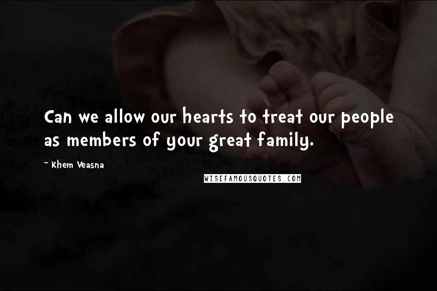 Khem Veasna Quotes: Can we allow our hearts to treat our people as members of your great family.