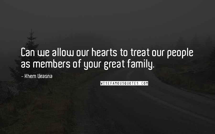 Khem Veasna Quotes: Can we allow our hearts to treat our people as members of your great family.