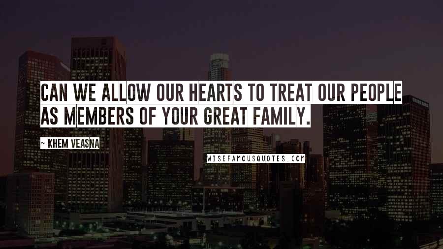 Khem Veasna Quotes: Can we allow our hearts to treat our people as members of your great family.