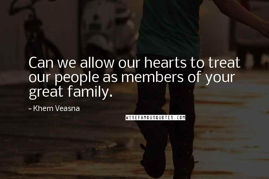 Khem Veasna Quotes: Can we allow our hearts to treat our people as members of your great family.