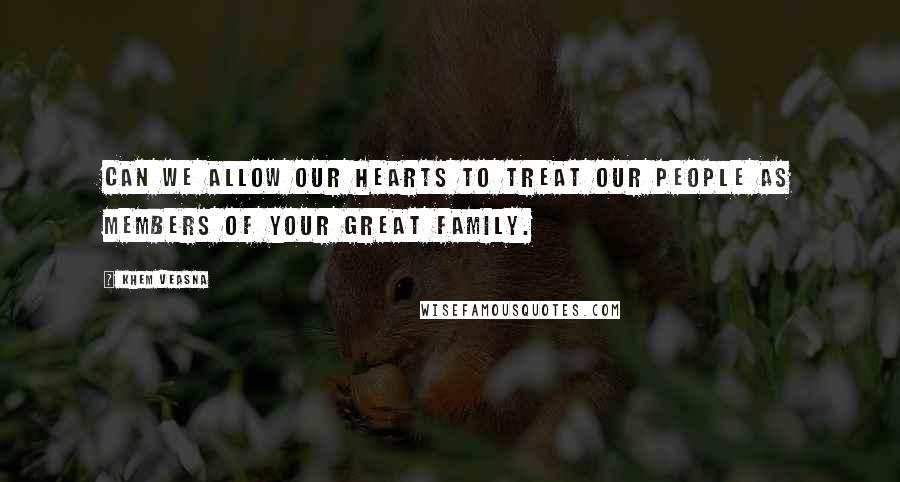 Khem Veasna Quotes: Can we allow our hearts to treat our people as members of your great family.