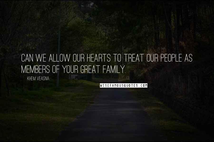 Khem Veasna Quotes: Can we allow our hearts to treat our people as members of your great family.