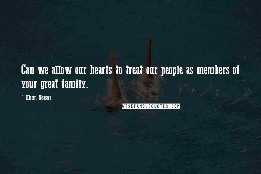 Khem Veasna Quotes: Can we allow our hearts to treat our people as members of your great family.