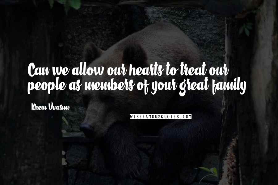 Khem Veasna Quotes: Can we allow our hearts to treat our people as members of your great family.