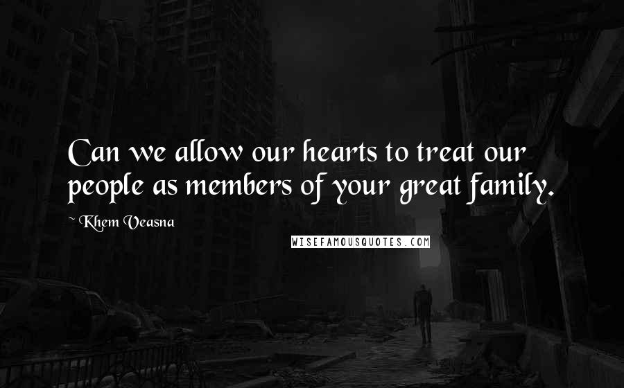 Khem Veasna Quotes: Can we allow our hearts to treat our people as members of your great family.