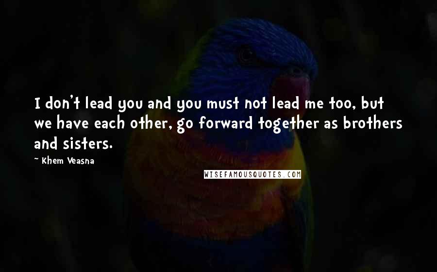 Khem Veasna Quotes: I don't lead you and you must not lead me too, but we have each other, go forward together as brothers and sisters.