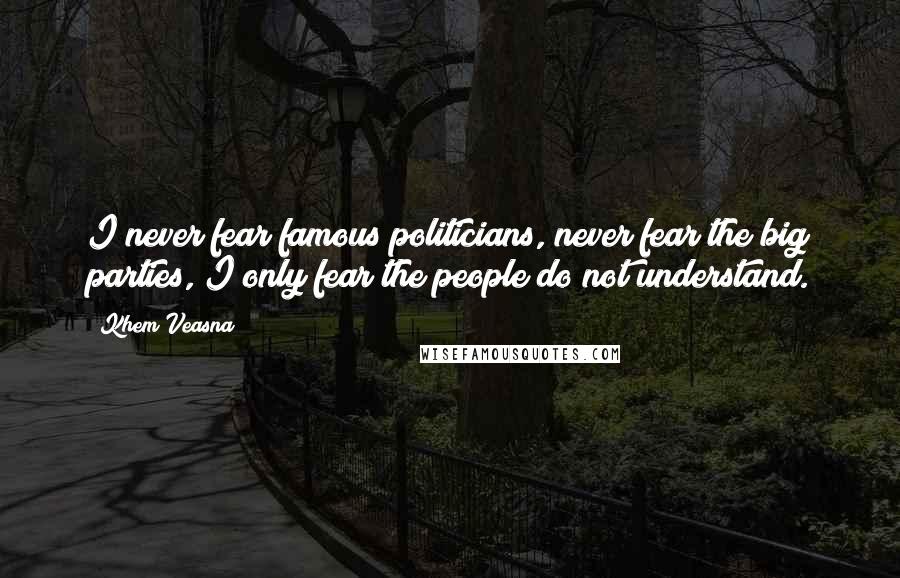 Khem Veasna Quotes: I never fear famous politicians, never fear the big parties, I only fear the people do not understand.