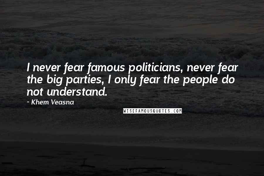 Khem Veasna Quotes: I never fear famous politicians, never fear the big parties, I only fear the people do not understand.