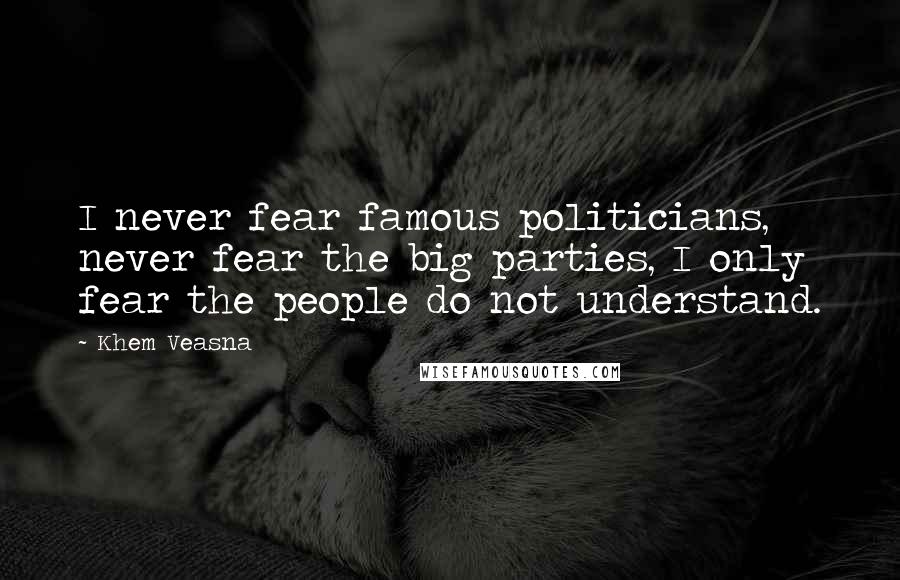 Khem Veasna Quotes: I never fear famous politicians, never fear the big parties, I only fear the people do not understand.