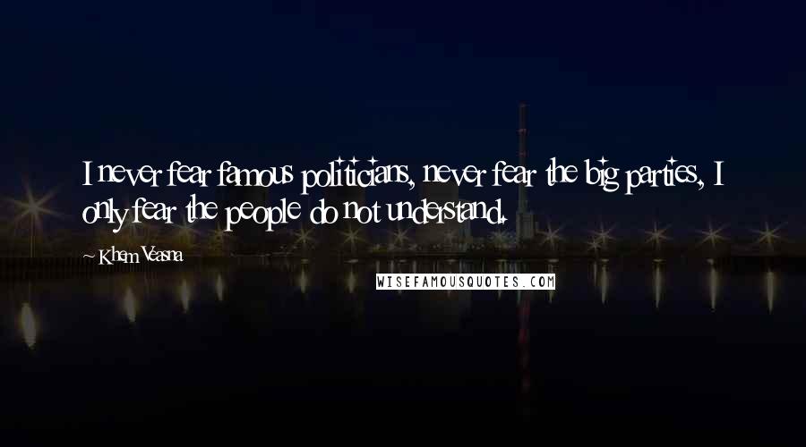 Khem Veasna Quotes: I never fear famous politicians, never fear the big parties, I only fear the people do not understand.