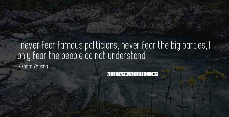 Khem Veasna Quotes: I never fear famous politicians, never fear the big parties, I only fear the people do not understand.