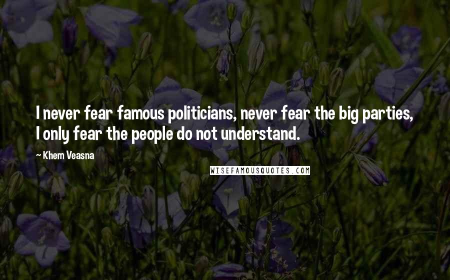 Khem Veasna Quotes: I never fear famous politicians, never fear the big parties, I only fear the people do not understand.