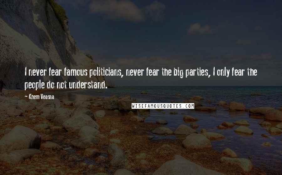 Khem Veasna Quotes: I never fear famous politicians, never fear the big parties, I only fear the people do not understand.