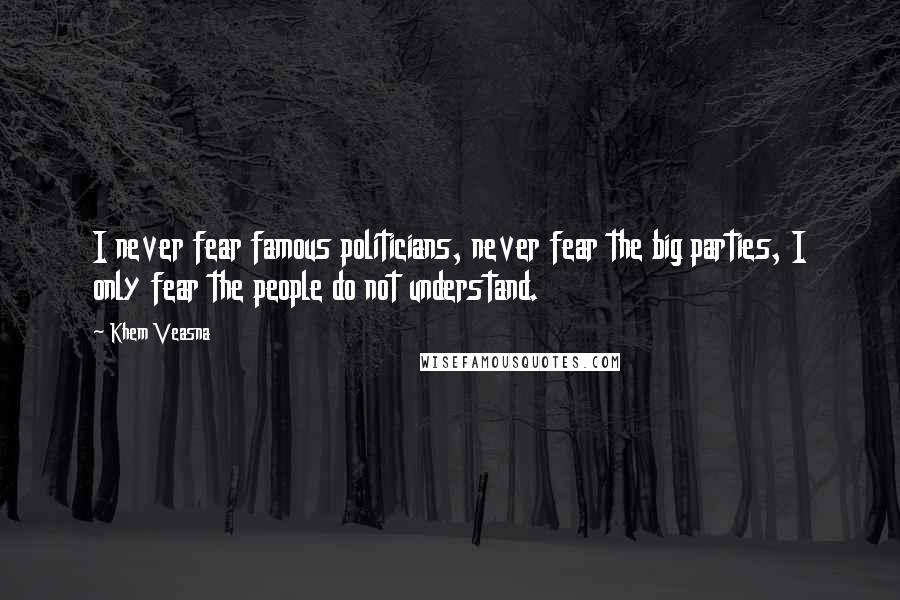 Khem Veasna Quotes: I never fear famous politicians, never fear the big parties, I only fear the people do not understand.