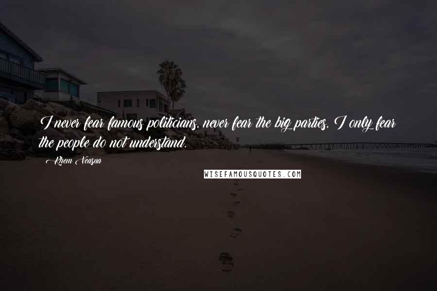 Khem Veasna Quotes: I never fear famous politicians, never fear the big parties, I only fear the people do not understand.