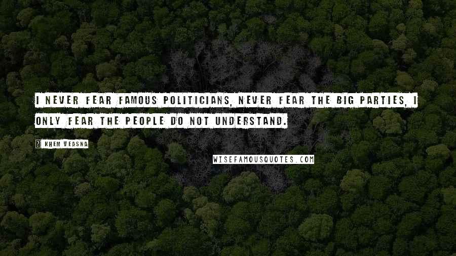 Khem Veasna Quotes: I never fear famous politicians, never fear the big parties, I only fear the people do not understand.