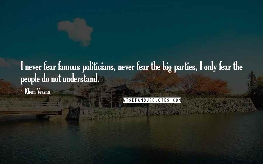 Khem Veasna Quotes: I never fear famous politicians, never fear the big parties, I only fear the people do not understand.