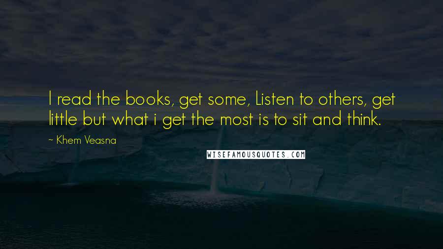 Khem Veasna Quotes: I read the books, get some, Listen to others, get little but what i get the most is to sit and think.