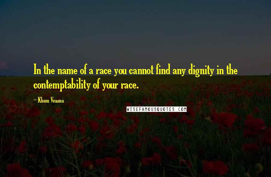 Khem Veasna Quotes: In the name of a race you cannot find any dignity in the contemptability of your race.