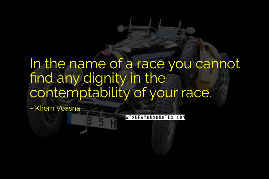 Khem Veasna Quotes: In the name of a race you cannot find any dignity in the contemptability of your race.