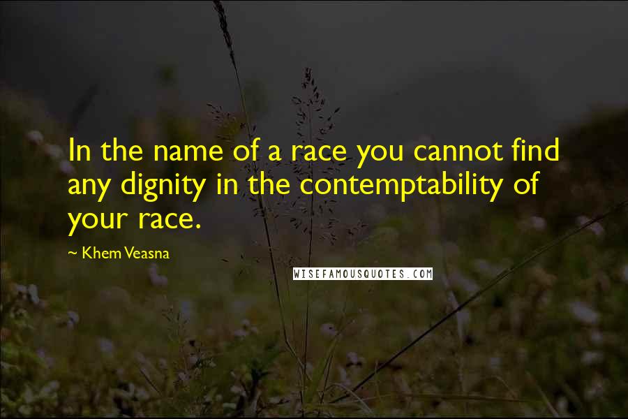 Khem Veasna Quotes: In the name of a race you cannot find any dignity in the contemptability of your race.