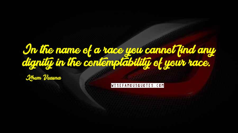 Khem Veasna Quotes: In the name of a race you cannot find any dignity in the contemptability of your race.