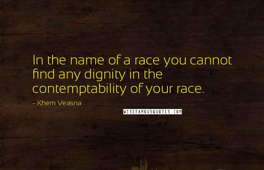 Khem Veasna Quotes: In the name of a race you cannot find any dignity in the contemptability of your race.