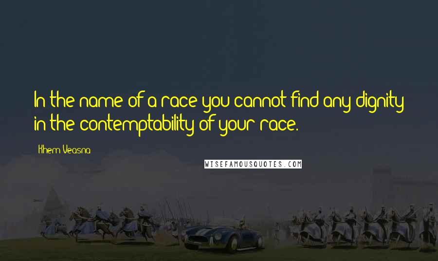 Khem Veasna Quotes: In the name of a race you cannot find any dignity in the contemptability of your race.