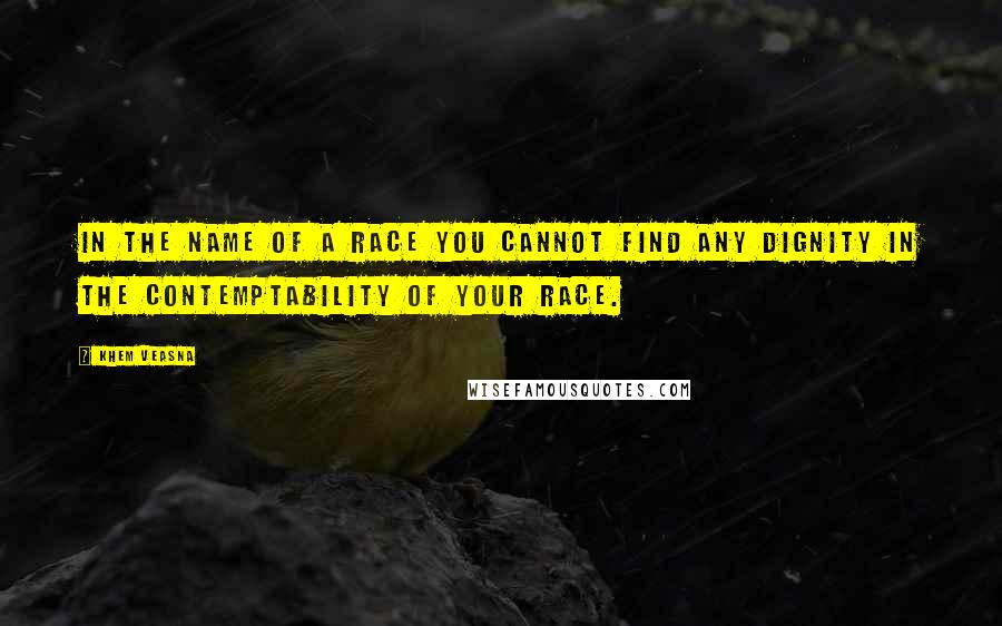 Khem Veasna Quotes: In the name of a race you cannot find any dignity in the contemptability of your race.