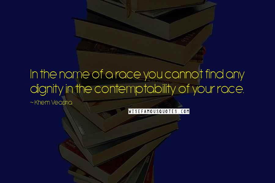 Khem Veasna Quotes: In the name of a race you cannot find any dignity in the contemptability of your race.