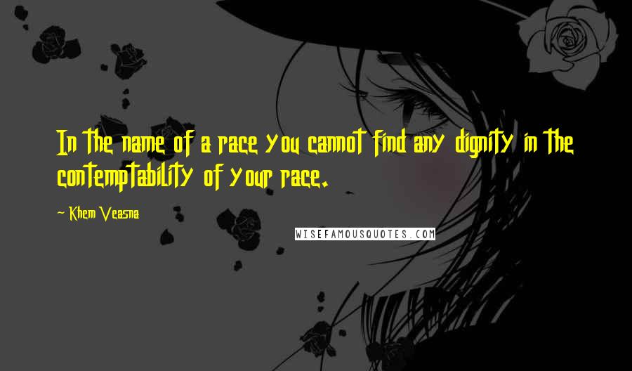 Khem Veasna Quotes: In the name of a race you cannot find any dignity in the contemptability of your race.