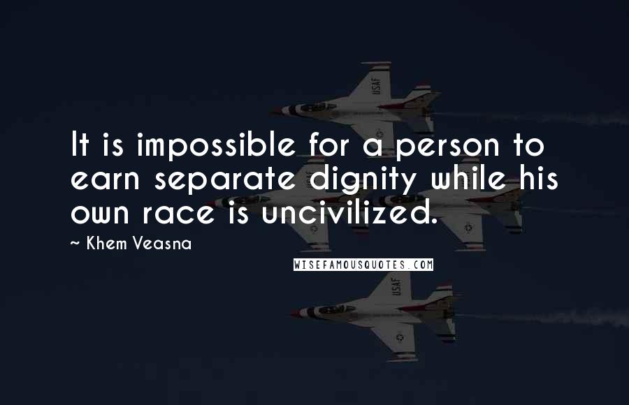 Khem Veasna Quotes: It is impossible for a person to earn separate dignity while his own race is uncivilized.