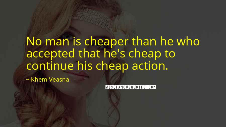 Khem Veasna Quotes: No man is cheaper than he who accepted that he's cheap to continue his cheap action.