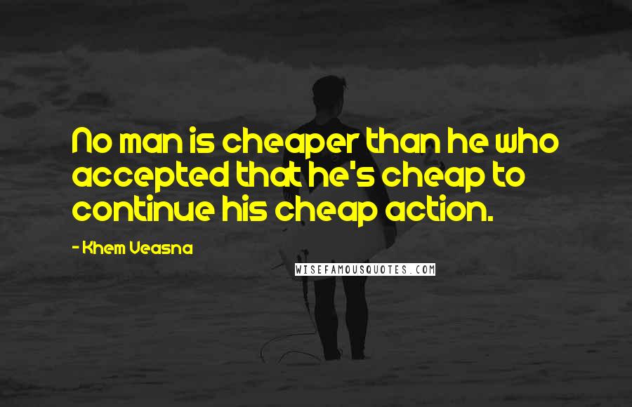 Khem Veasna Quotes: No man is cheaper than he who accepted that he's cheap to continue his cheap action.