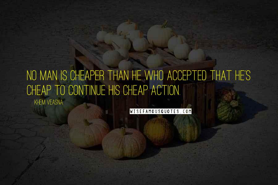 Khem Veasna Quotes: No man is cheaper than he who accepted that he's cheap to continue his cheap action.