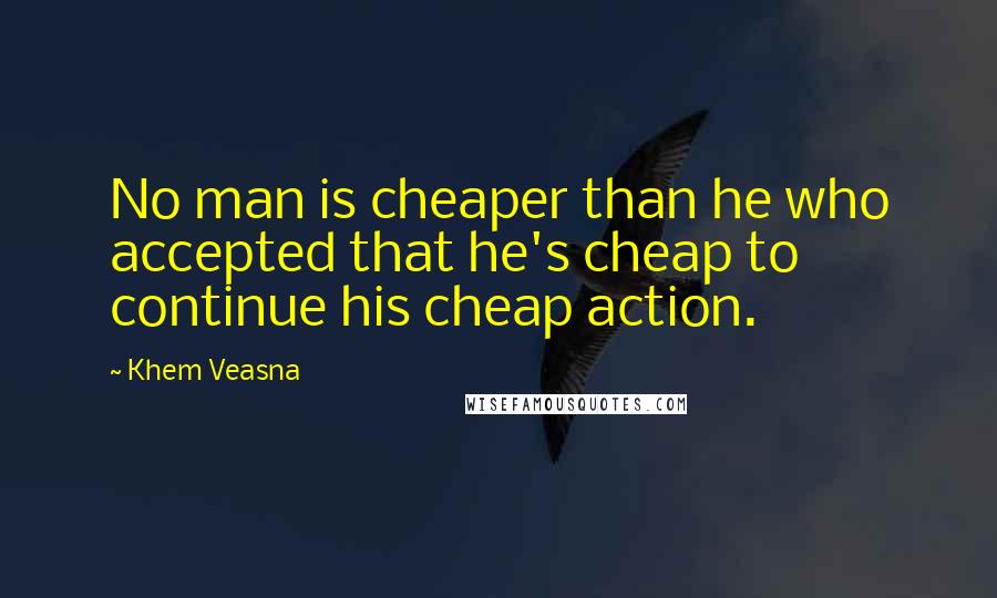 Khem Veasna Quotes: No man is cheaper than he who accepted that he's cheap to continue his cheap action.