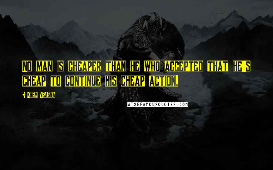 Khem Veasna Quotes: No man is cheaper than he who accepted that he's cheap to continue his cheap action.