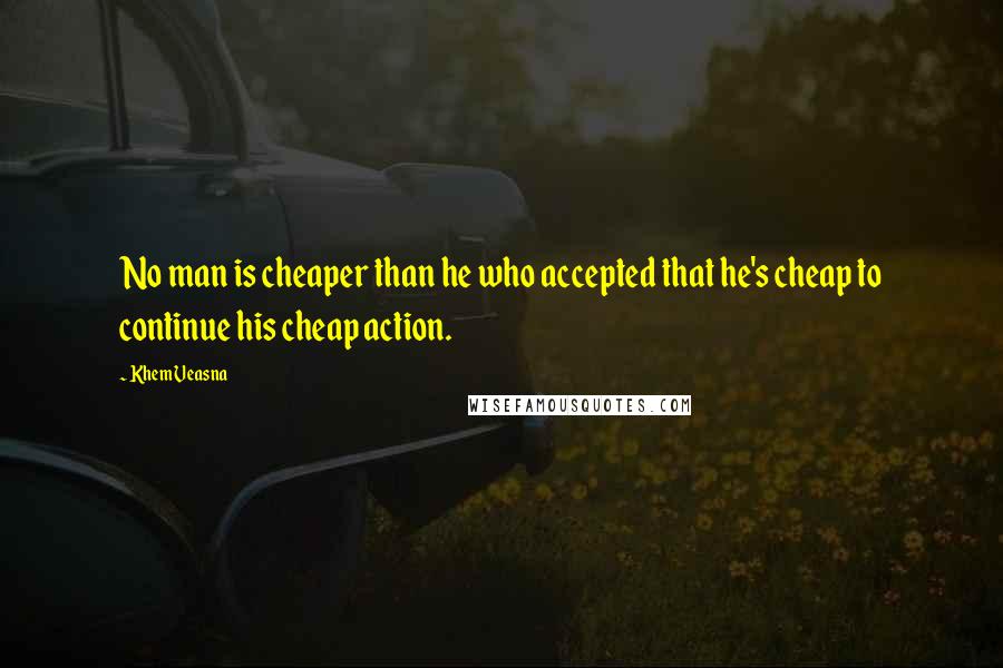 Khem Veasna Quotes: No man is cheaper than he who accepted that he's cheap to continue his cheap action.