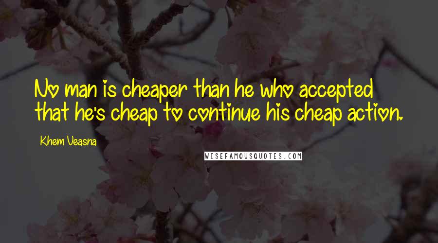 Khem Veasna Quotes: No man is cheaper than he who accepted that he's cheap to continue his cheap action.