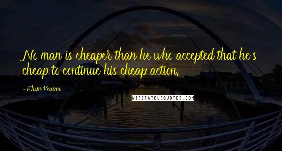 Khem Veasna Quotes: No man is cheaper than he who accepted that he's cheap to continue his cheap action.