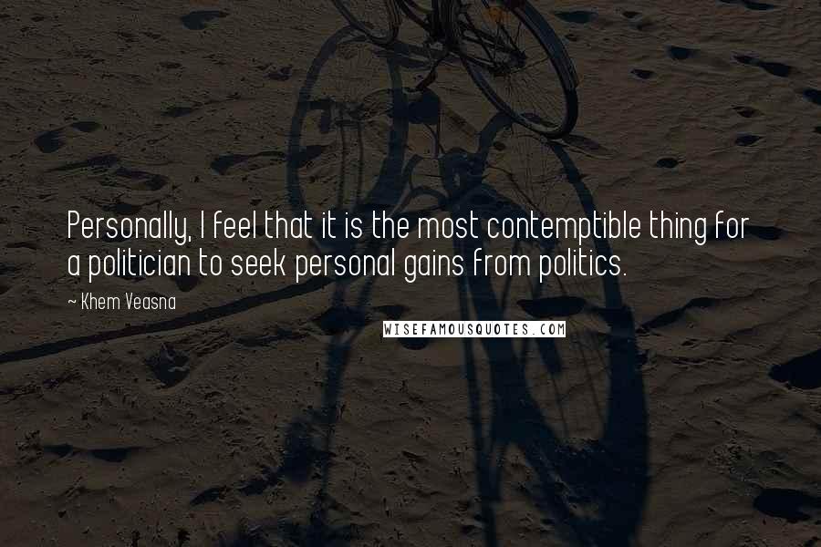 Khem Veasna Quotes: Personally, I feel that it is the most contemptible thing for a politician to seek personal gains from politics.