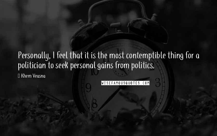 Khem Veasna Quotes: Personally, I feel that it is the most contemptible thing for a politician to seek personal gains from politics.