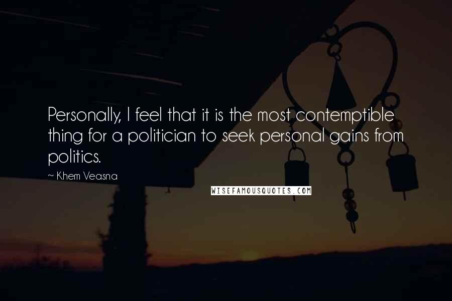 Khem Veasna Quotes: Personally, I feel that it is the most contemptible thing for a politician to seek personal gains from politics.