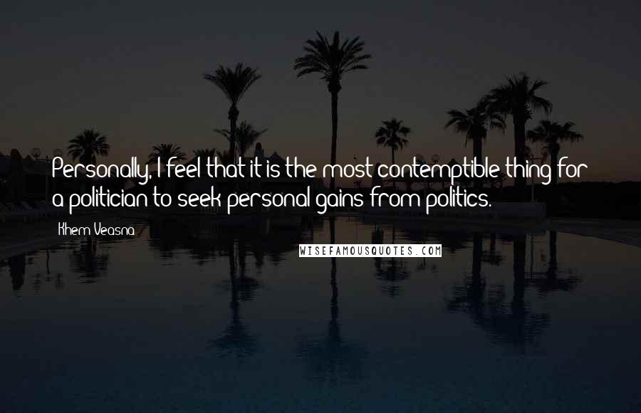 Khem Veasna Quotes: Personally, I feel that it is the most contemptible thing for a politician to seek personal gains from politics.