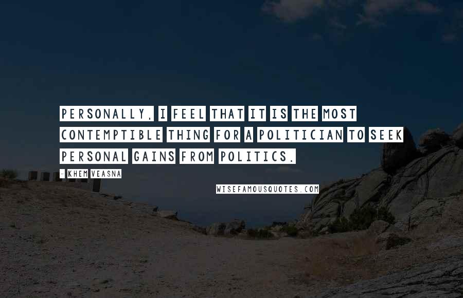 Khem Veasna Quotes: Personally, I feel that it is the most contemptible thing for a politician to seek personal gains from politics.