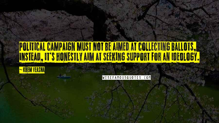 Khem Veasna Quotes: Political campaign must not be aimed at collecting ballots, instead, it's honestly aim at seeking support for an ideology.