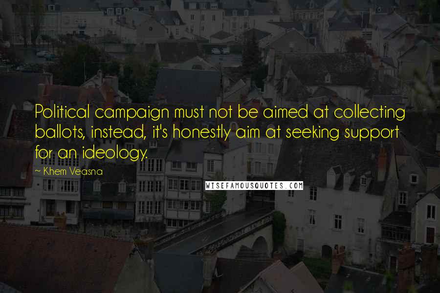 Khem Veasna Quotes: Political campaign must not be aimed at collecting ballots, instead, it's honestly aim at seeking support for an ideology.