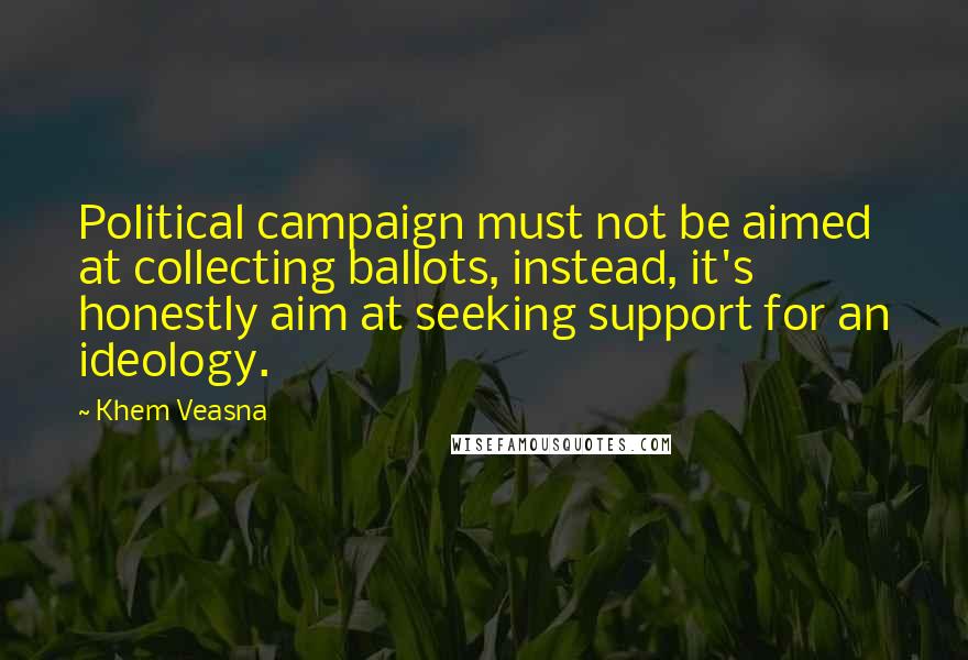 Khem Veasna Quotes: Political campaign must not be aimed at collecting ballots, instead, it's honestly aim at seeking support for an ideology.